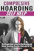 Compulsive Hoarding: Self Help ~ The Ultimate Guide to Help You Stop Hoarding and Defeat Hoarding Disorder Once and For All 1986626393 Book Cover