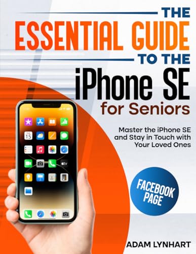 The Essential Guide to the iPhone SE for Seniors: An Easy-to-Read Manual that Will Boost Your Confidence when Using Your iPhone SE, Helping You Stay in Touch with the People You Love