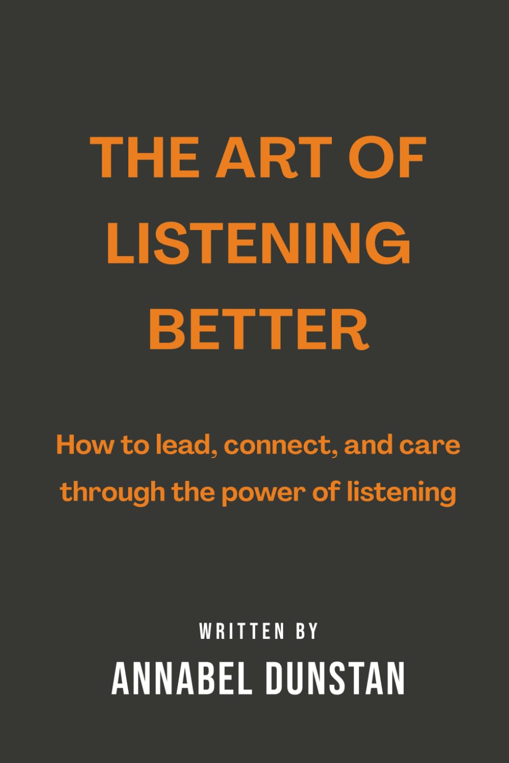 The Art of Listening Better: How to lead, connect, and care through the power of listening (Listen.Better: The Art of Business Mastery Series)