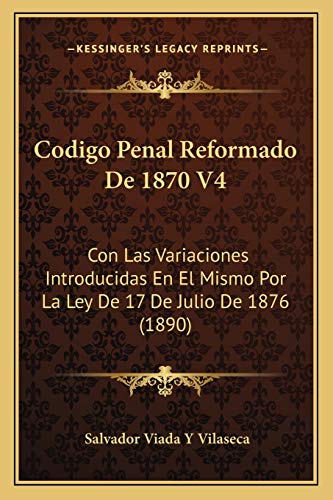 Codigo Penal Reformado De 1870 V4: Con Las Variaciones Introducidas En El Mismo Por La Ley De 17 De Julio De 1876 (1890) (Spanish Edition)