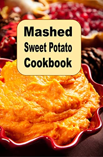 Mashed Sweet Potato Cookbook: Creamy Savory Spicy Buttery Mouthwatering Mashed Sweet Potato Recipes for Every Occasion