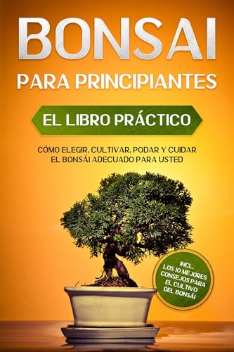Bonsái para Principiantes – El Libro Práctico: Cómo Elegir, Cultivar, Podar y Cuidar el Bonsái Adecuado para Usted – incl. los 10 Mejores Consejos para el Cultivo del Bonsái (Spanish Edition)