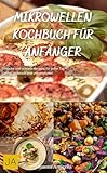 Mikrowellen Kochbuch für Anfänger: Einfache und schnelle Rezepte für jeden Tag - Lecker, praktisch und unkompliziert