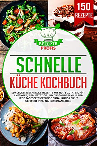Schnelle Küche Kochbuch: 150 leckere schnelle Rezepte mit nur 5 Zutaten. Für Anfänger, Berufstätige und die ganze Familie für jede Tageszeit! Gesunde Ernährung ... inkl. Nährwertangaben (German Edition)