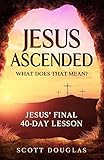 Jesus Ascended. What Does That Mean?: Jesus' Final 40-Day Lesson