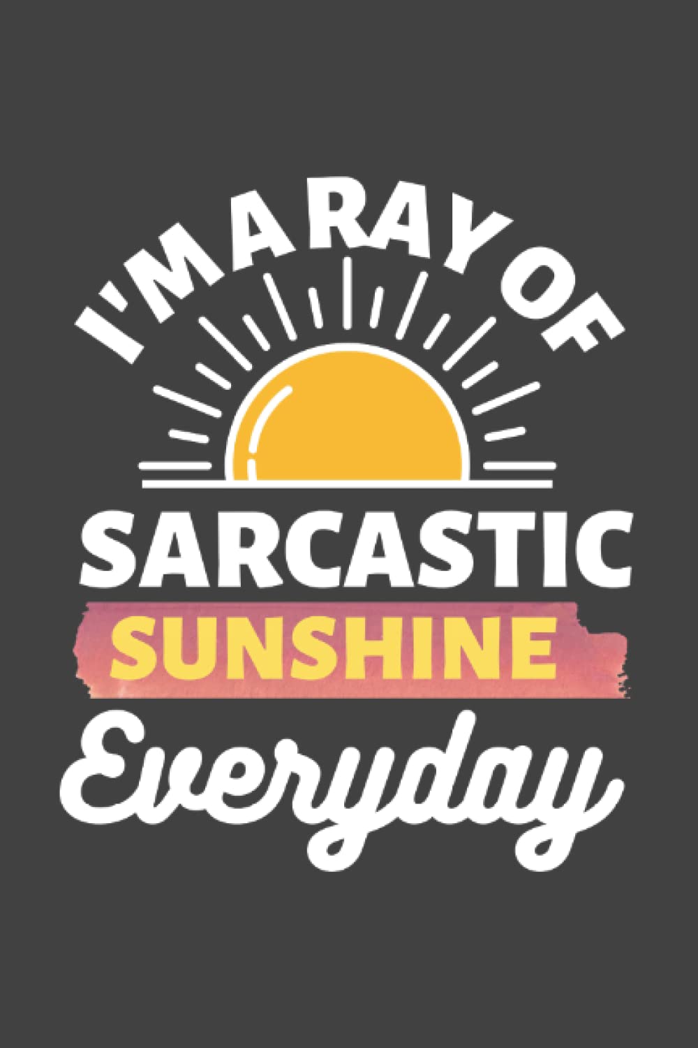I'm A Ray Of Sarcastic Sunshine Everyday Funny Notebook | Humor Quote Journal | Employee Sarcasm Saying: Sun Shine Joke Gift