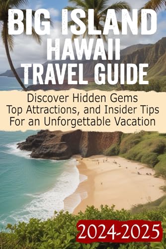 Big Island Hawaii Travel Guide 2024 - 2025: Your Ultimate Companion for Exploring Hilo, Kailua-Kona, Volcanoes, Beaches, and More! Essential Tips for Every Traveler
