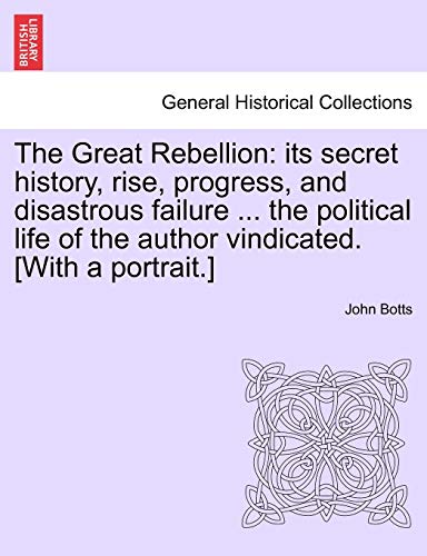 The Great Rebellion: Its Secret History, Rise, Progress, and Disastrous Failure ... the Political Life of the Author Vindicated. [With a Portrait.]