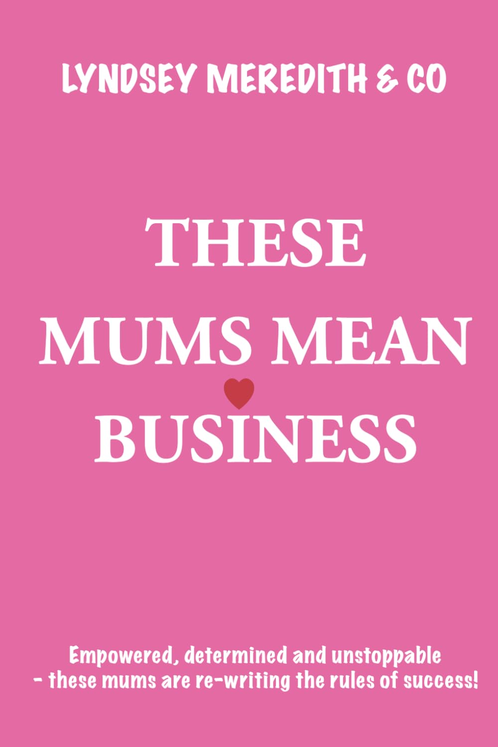 These Mums Mean Business: Empowered, determined and unstoppable - these mums are re-writing the rules of success!