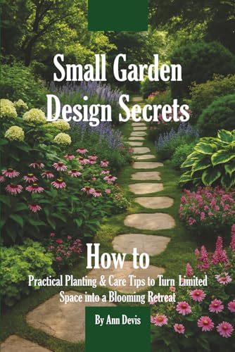 Small Garden Design Secrets: Small-Space Gardening & Container Planting Tips to Create a Green Oasis on Patios, Balconies & Courtyards: Transform Limited Space into a Blooming Retreat