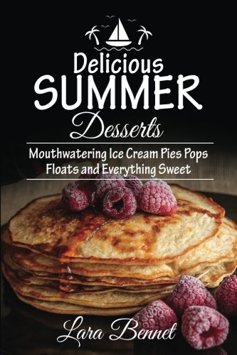 Delicious Summer Desserts: Mouthwatering Ice Cream Pies Pops Floats and Everything Sweet