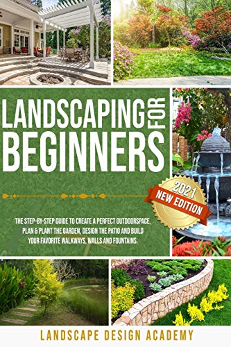 LANDSCAPING FOR BEGINNERS: THE STEP-BY-STEP GUIDE TO CREATE A PERFECT OUTDOORSPACE. PLAN & PLANT THE GARDEN, DESIGN THE PATIO AND BUILD YOUR FAVORITE WALKWAYS, WALLS AND FOUNTAINS.