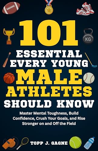 101 Essential Things Every Young Male Athlete Should Know: Master Mental Toughness, Build Confidence, Crush Your Goals, and Rise Stronger on and Off the Field