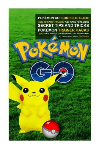Pokémon Go: Complete Guide: How To Catch Pikachu and Rare Pokémon, Secret Tips And Tricks, Pokémon Trainer Hacks + Bonus How To Download Game If It's Not Available In Your Country