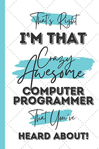 That's Right - I'm That Crazy Awesome Computer Programmer That You've Heard About!: Computer Programmer Gifts and Accessories for Men and Women: Useful Notebook & Journal