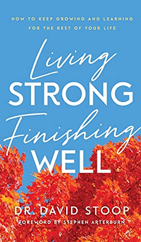 Living Strong, Finishing Well: How to Keep Growing and Learning for the Rest of Your Life