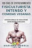 100 DIAS DE ENTRENAMIENTO FISICULTURISTA INTENSO y COMIDAS VEGANAS: EJERCICIOS GENIALES De FISICULTURISMO CON NUTRICION VEGANA DIARIA (Spanish Edition)
