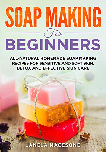 Soap Making for Beginners: All-natural Homemade Soap Making Recipes for Sensitive and Soft Skin, Detox and Effective Skin Care (Homemade Soaps)