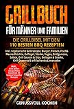 Grillbuch für Männer & Familien: Die Grillbibel mit den 110 besten BBQ Rezepten Inkl. vegetarische Grillrezepte, Burger, Fleisch, Fisch, Huhn, Steak, Vegan, Soßen. Für Kohle, Gasgrill & Elektrogrill