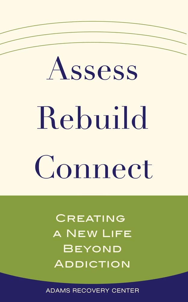 Assess, Rebuild, Connect: Creating a New Life Beyond Addiction (The Adams Recovery Center series)