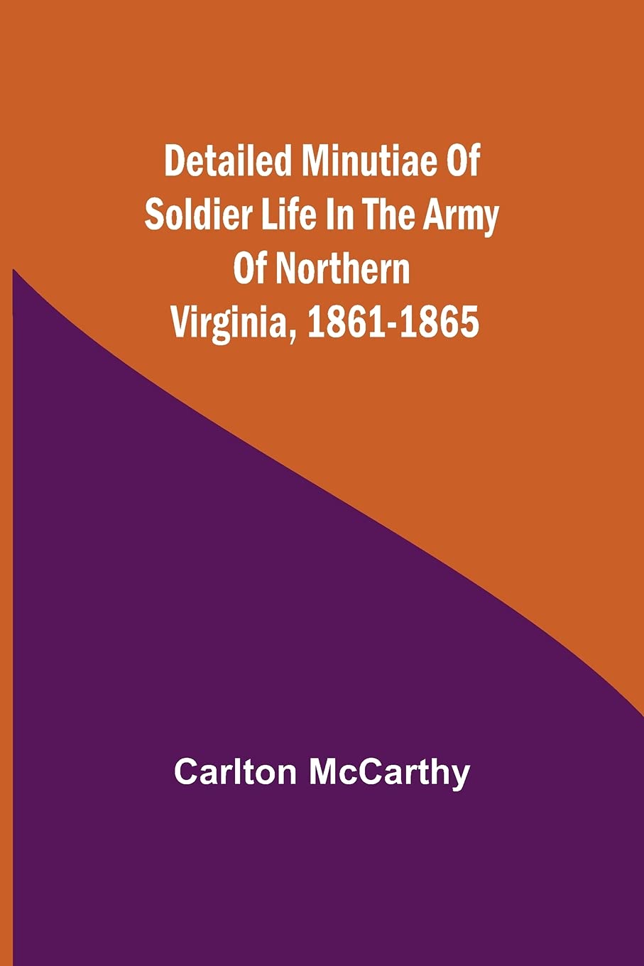 Detailed Minutiae Of Soldier Life In The Army Of Northern Virginia, 1861-1865