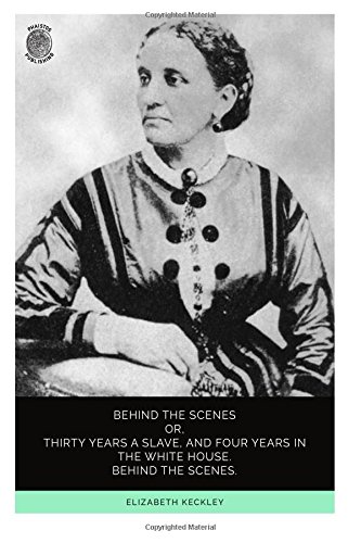 Behind the Scenes: Or, Thirty Years a Slave, and Four Years Behind the White House