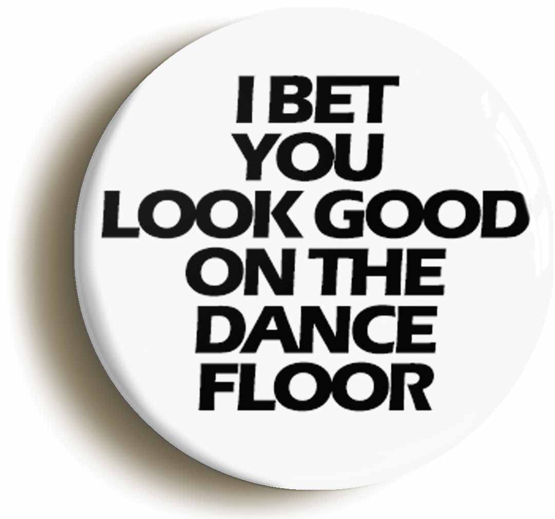 I BET YOU LOOK GOOD ON THE DANCEFLOOR BADGE (Size is 2inch/50mm diameter)