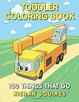 Toddler Coloring Book: 100 Things that Go | An Educational Baby Activity Book with Fun Vehicle Art for Preschool Prep (Toddler Books for Children Ages 1-3) (Early Learning Gifts for Kids) 1986315908 Book Cover