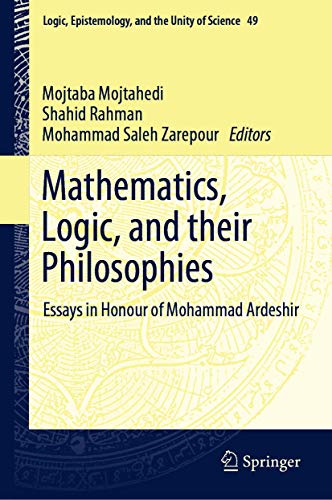 Mathematics, Logic, and their Philosophies: Essays in Honour of Mohammad Ardeshir (Logic, Epistemology, and the Unity of Science, 49)