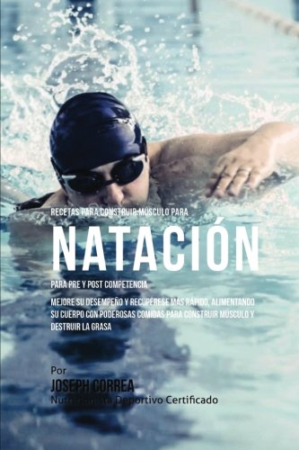 Recetas para Construir Musculo para Natacion para Pre y Post Competencia: Aprenda como mejorar su desempeno y recuperese mas rapido alimentando su ... para construir musculo y destruir la grasa