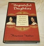 Ungrateful Daughters: The Stuart Princesses Who Stole Their Father's Crown