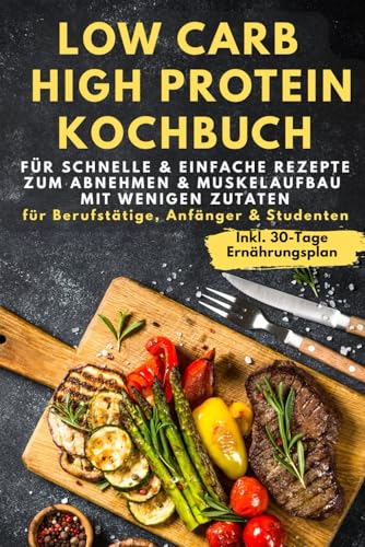 Low Carb & High Protein Kochbuch: Für schnelle & einfache Rezepte zum Abnehmen & Muskelaufbau mit wenigen Zutaten - für Berufstätige, Anfänger & Studenten inkl. 30-Tage-Ernährungsplan Low Carb & High Protein Kochbuch: Für schnelle & einfache Rezepte zum Abnehmen & Muskelaufbau mit wenigen Zutaten - für Berufstätige, Anfänger & Studenten inkl. 30-Tage-Ernährungsplan