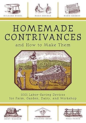 Homemade Contrivances and How to Make Them: 1001 Labor-Saving Devices for Farm, Garden, Dairy, and Workshop