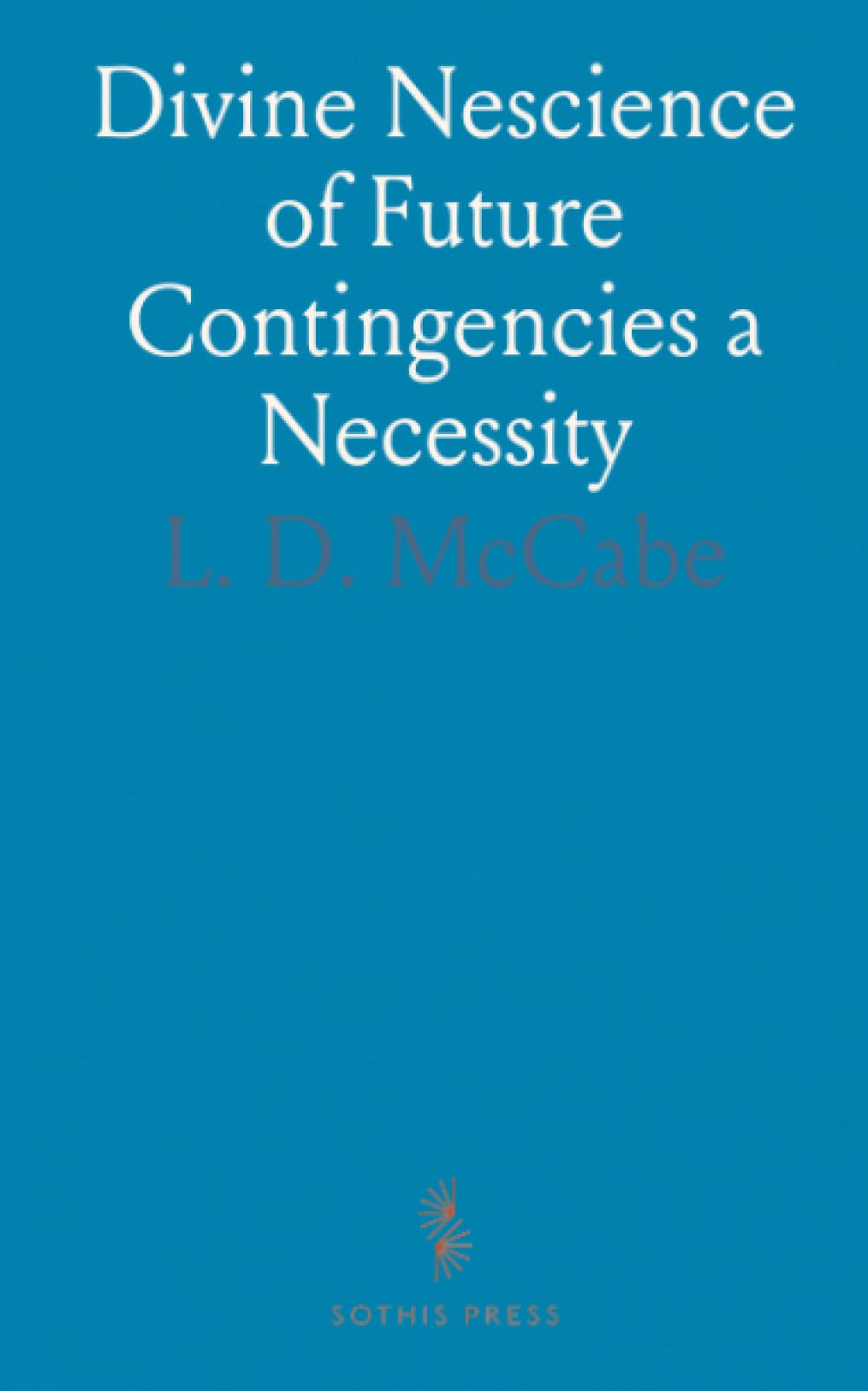 Divine Nescience of Future Contingencies a Necessity: Being an Introduction to the Foreknowledge of God, and Cognate Themes
