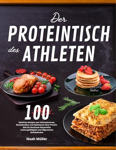 Der Proteintisch des Athleten : 100 Köstliche Rezepte zum Fettverbrennen, Muskelaufbau und Optimieren Ihrer Protei ...