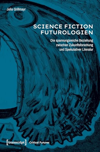 Science-Fiction-Futurologien: Die spannungsreiche Beziehung zwischen Zukunftsforschung und Spekulativer Literatur (Critical Futures)