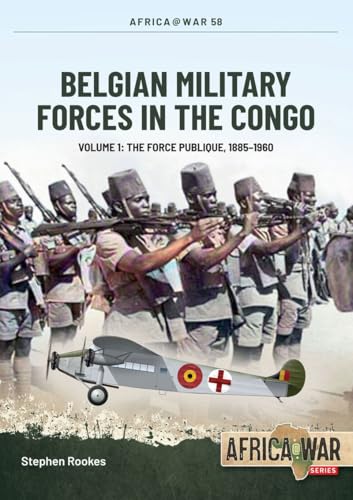 Belgian Military Forces in the Congo: Volume 1 - The Force Publique, 1885-1960 (Africa@War Book 58)