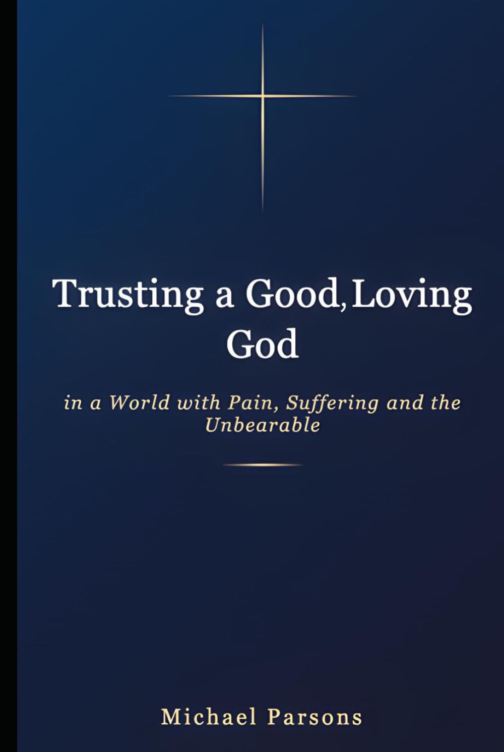 Trusting a Good, Loving God In a World with Pain, Suffering and the Unbearable: A Journey Through Suffering to God's Heart