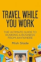 Travel While You Work: The Ultimate Guide to Running a Business from Anywhere 1516832841 Book Cover