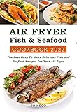 Air Fryer Fish and Seafood Cookbook 2022: The Best Easy To Make Delicious Fish and Seafood Recipes...