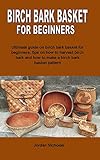 BIRCH BARK BASKET FOR BEGINNERS: Ultimate guide on birch bark basket for beginners, tips on how to harvest birch bark and how to make a birch bark basket pattern (English Edition)