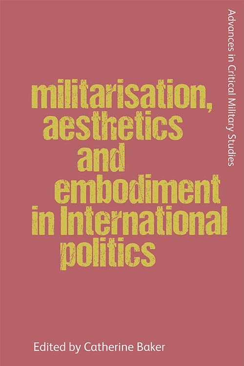 Making War on Bodies: Militarisation, Aesthetics and Embodiment in International Politics (Advances in Critical Military Studies)