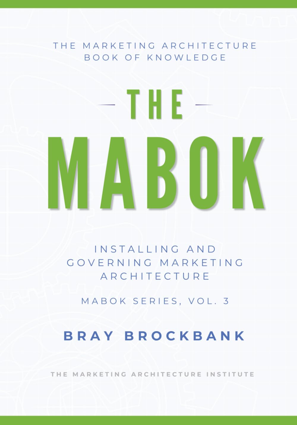 Marketing Architecture Body of Knowledge™: Volume III: Installing and Governing Marketing Architecture™ (The Marketing Architecture Book of Knowledge (MABOK™) Series)
