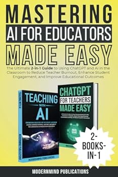 Mastering AI for Educators Made Easy: The Ultimate 2-in-1 Guide to Using ChatGPT and AI in the Classroom to Reduce Teacher Burnout, Enhance Student Engagement, and Improve Educational Outcomes