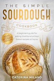 The Simple Sourdough Cookbook: A beginner's guide for baking traditional artisan bread recipes at home (Simple Sourdough with Caterina Milano Book 1)