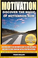 Motivation - Discover the Magic of Motivation: Discover how to be motivated, how to stay motivated and how to start everyday with a positive attitude 1495441393 Book Cover