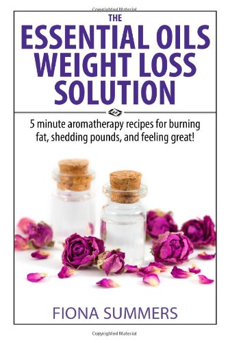 The Essential Oils Weight Loss Solution: 5 minute aromatherapy recipes for burning fat, shedding pounds and feeling great!