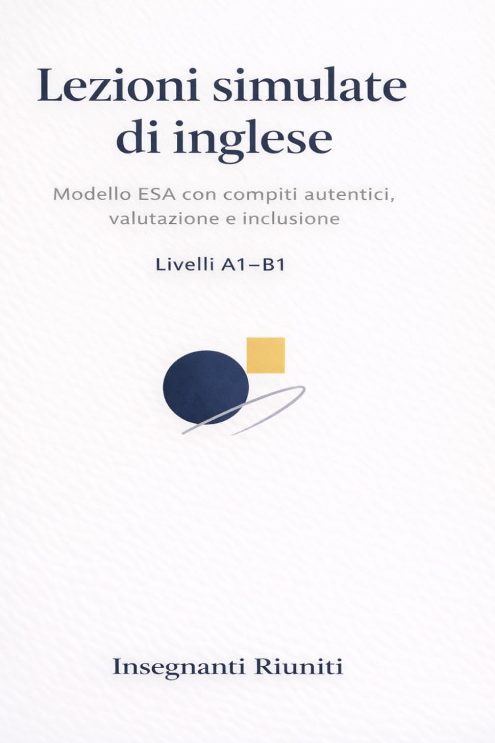 Lezioni simulate di Inglese: Modello Esa con compiti autentici, valutazione e inclusione (Lezioni simulate e strumenti operativi per la classe)