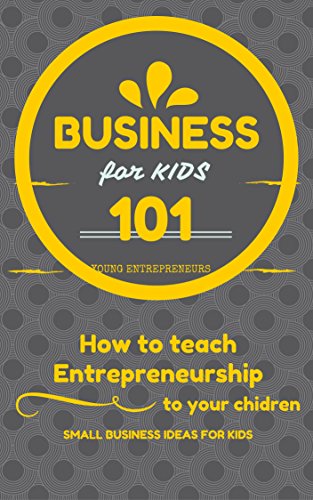 Business For Kids: for beginners - How to teach Entrepreneurship to your Children - Small Business Ideas for Kids (How to Start a Business for Kids - Business for children - Kids business 101 Book 1)