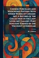 Chinese Porcelain and Wedgwood Pottery With Other Works of Ceramic Art: A Record of the Collection in the Lady Lever Art Gallery, Port Sunlight Formed by the Viscount Leverhulme 1025555139 Book Cover
